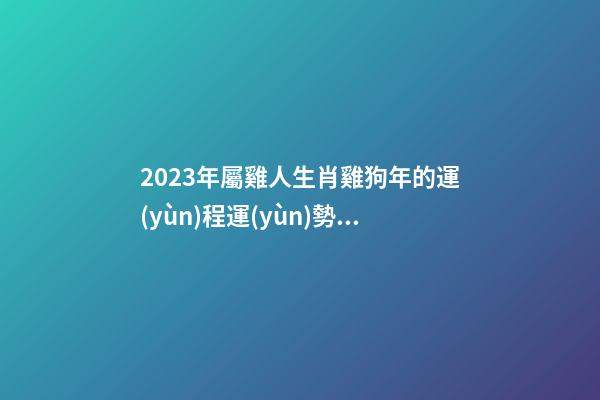 2023年屬雞人生肖雞狗年的運(yùn)程運(yùn)勢 今年全年屬雞2023年運(yùn)勢及運(yùn)程運(yùn)氣財(cái)運(yùn)感情婚姻如何男女
